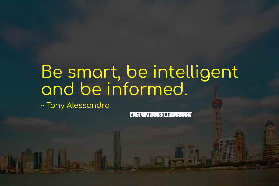 Tony Alessandra Quotes: Be smart, be intelligent and be informed.