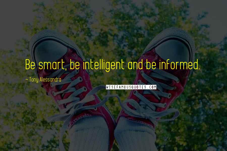 Tony Alessandra Quotes: Be smart, be intelligent and be informed.