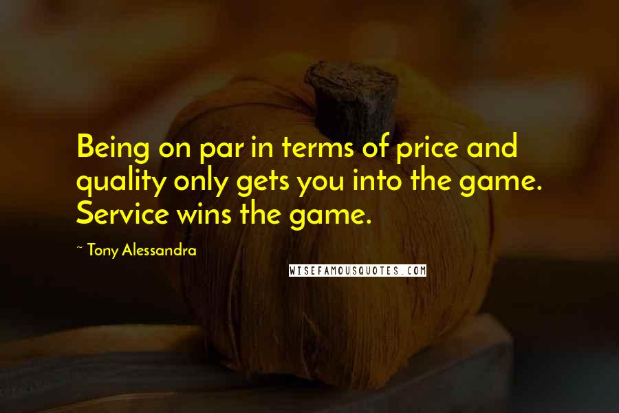 Tony Alessandra Quotes: Being on par in terms of price and quality only gets you into the game. Service wins the game.