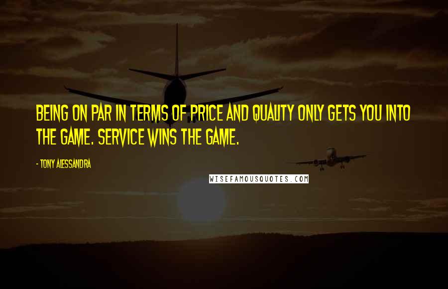 Tony Alessandra Quotes: Being on par in terms of price and quality only gets you into the game. Service wins the game.