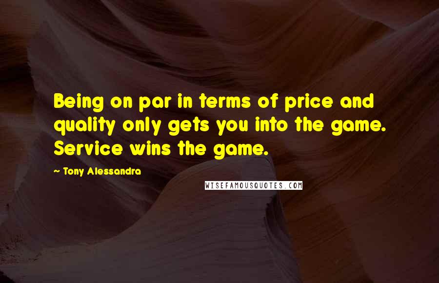 Tony Alessandra Quotes: Being on par in terms of price and quality only gets you into the game. Service wins the game.