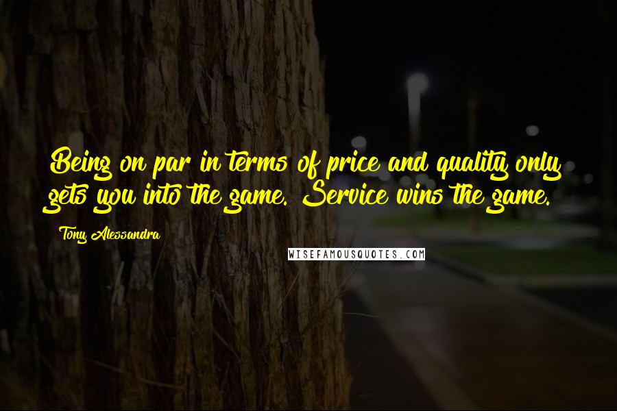 Tony Alessandra Quotes: Being on par in terms of price and quality only gets you into the game. Service wins the game.