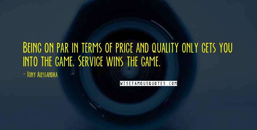 Tony Alessandra Quotes: Being on par in terms of price and quality only gets you into the game. Service wins the game.