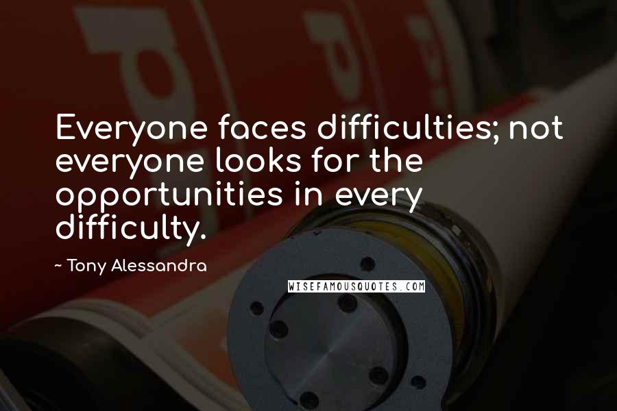 Tony Alessandra Quotes: Everyone faces difficulties; not everyone looks for the opportunities in every difficulty.