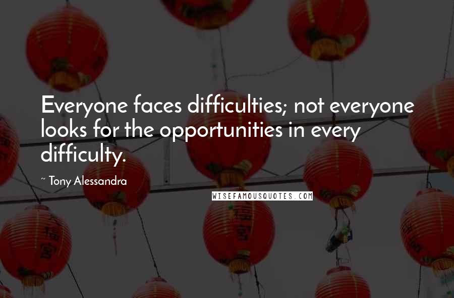 Tony Alessandra Quotes: Everyone faces difficulties; not everyone looks for the opportunities in every difficulty.