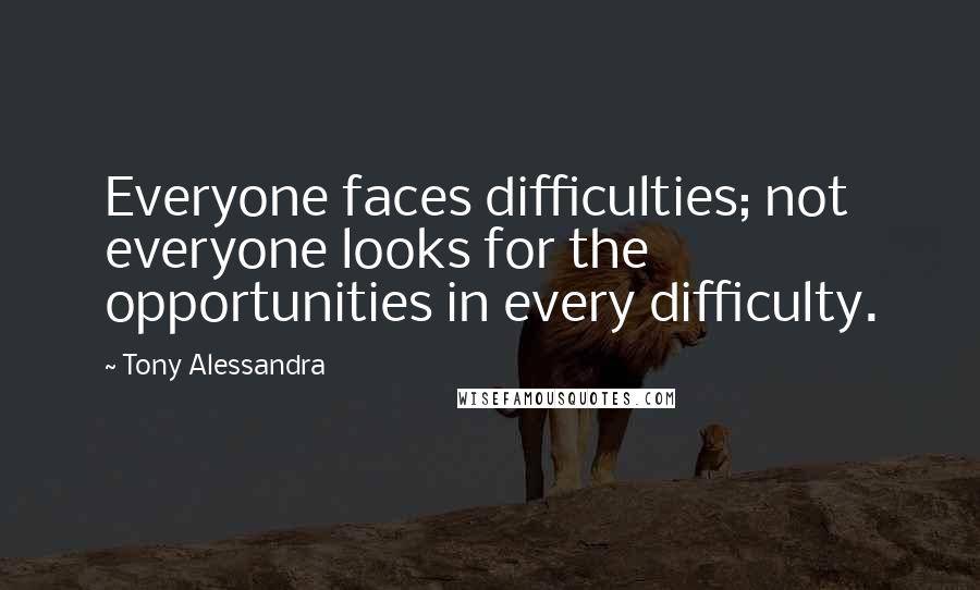 Tony Alessandra Quotes: Everyone faces difficulties; not everyone looks for the opportunities in every difficulty.
