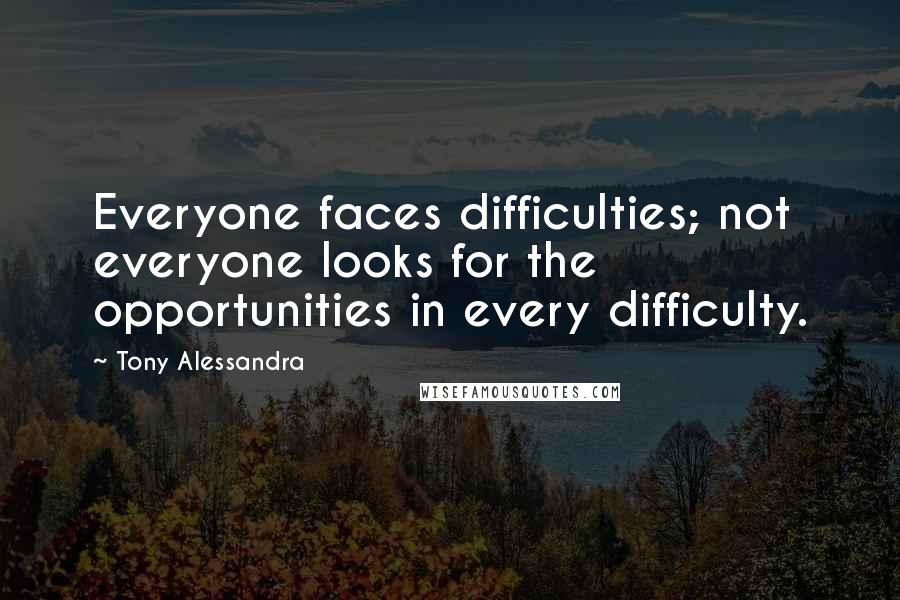 Tony Alessandra Quotes: Everyone faces difficulties; not everyone looks for the opportunities in every difficulty.