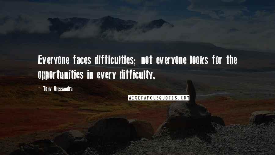 Tony Alessandra Quotes: Everyone faces difficulties; not everyone looks for the opportunities in every difficulty.