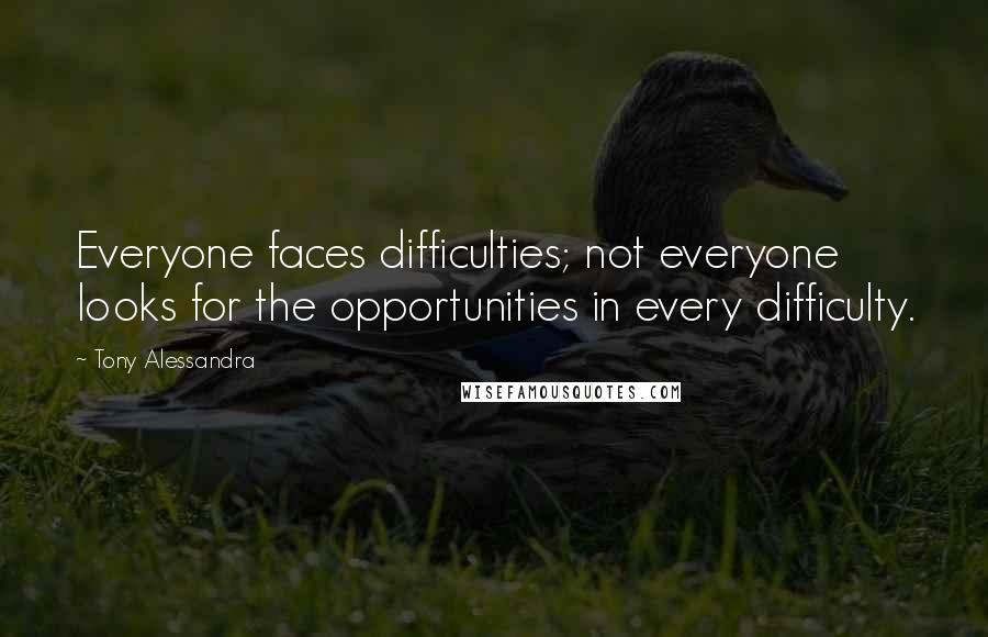 Tony Alessandra Quotes: Everyone faces difficulties; not everyone looks for the opportunities in every difficulty.