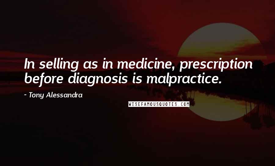 Tony Alessandra Quotes: In selling as in medicine, prescription before diagnosis is malpractice.
