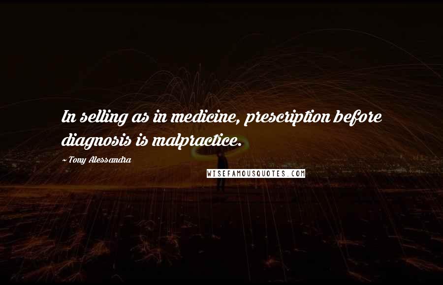 Tony Alessandra Quotes: In selling as in medicine, prescription before diagnosis is malpractice.