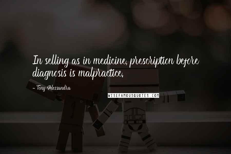Tony Alessandra Quotes: In selling as in medicine, prescription before diagnosis is malpractice.