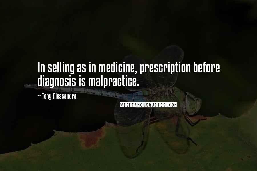 Tony Alessandra Quotes: In selling as in medicine, prescription before diagnosis is malpractice.