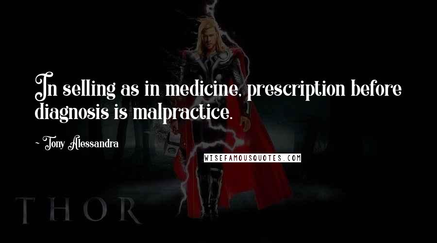 Tony Alessandra Quotes: In selling as in medicine, prescription before diagnosis is malpractice.