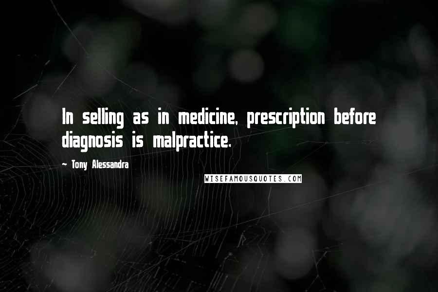 Tony Alessandra Quotes: In selling as in medicine, prescription before diagnosis is malpractice.