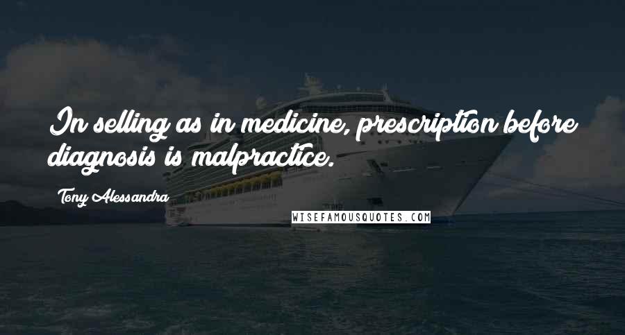 Tony Alessandra Quotes: In selling as in medicine, prescription before diagnosis is malpractice.
