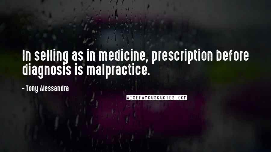 Tony Alessandra Quotes: In selling as in medicine, prescription before diagnosis is malpractice.