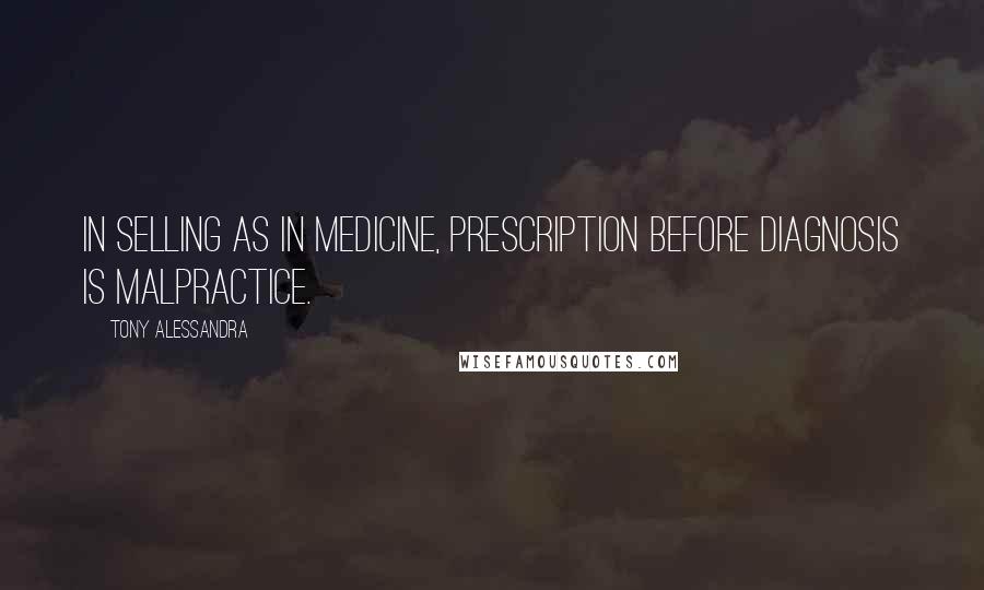 Tony Alessandra Quotes: In selling as in medicine, prescription before diagnosis is malpractice.