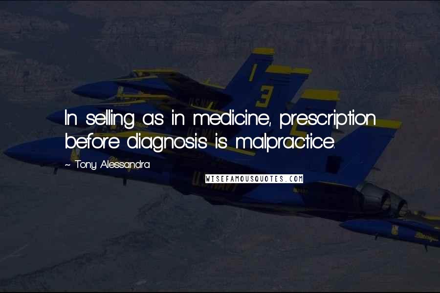 Tony Alessandra Quotes: In selling as in medicine, prescription before diagnosis is malpractice.