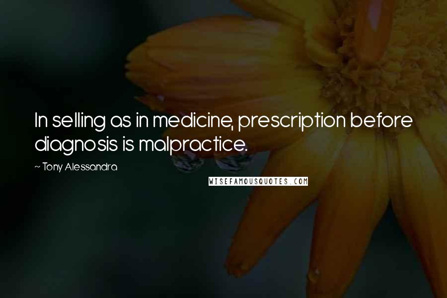 Tony Alessandra Quotes: In selling as in medicine, prescription before diagnosis is malpractice.