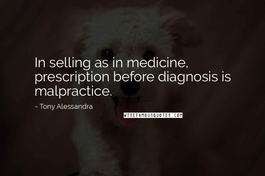 Tony Alessandra Quotes: In selling as in medicine, prescription before diagnosis is malpractice.