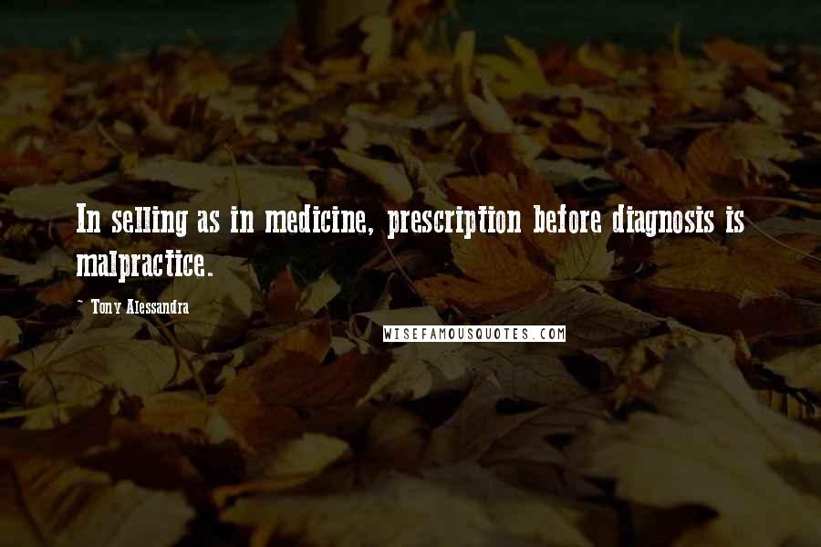 Tony Alessandra Quotes: In selling as in medicine, prescription before diagnosis is malpractice.