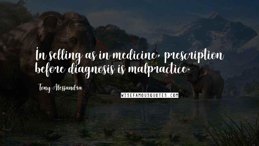 Tony Alessandra Quotes: In selling as in medicine, prescription before diagnosis is malpractice.