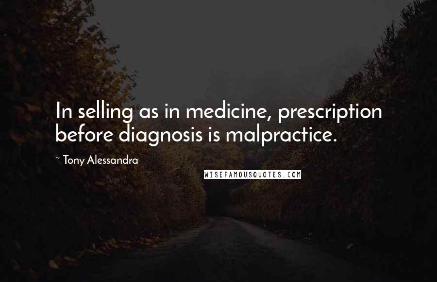 Tony Alessandra Quotes: In selling as in medicine, prescription before diagnosis is malpractice.