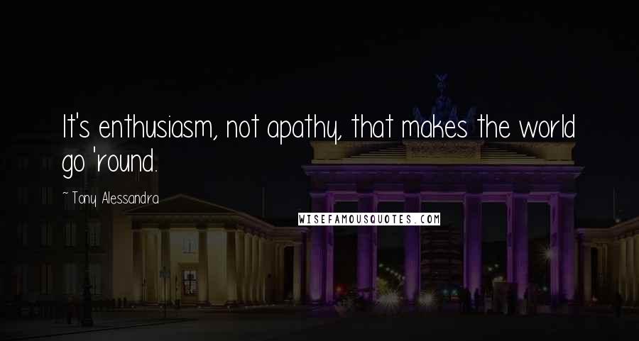 Tony Alessandra Quotes: It's enthusiasm, not apathy, that makes the world go 'round.