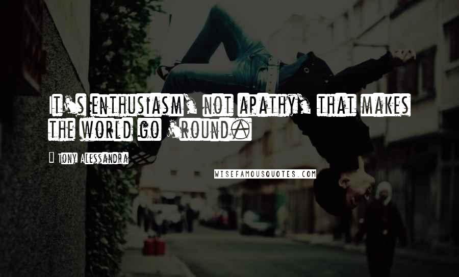 Tony Alessandra Quotes: It's enthusiasm, not apathy, that makes the world go 'round.