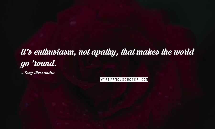 Tony Alessandra Quotes: It's enthusiasm, not apathy, that makes the world go 'round.