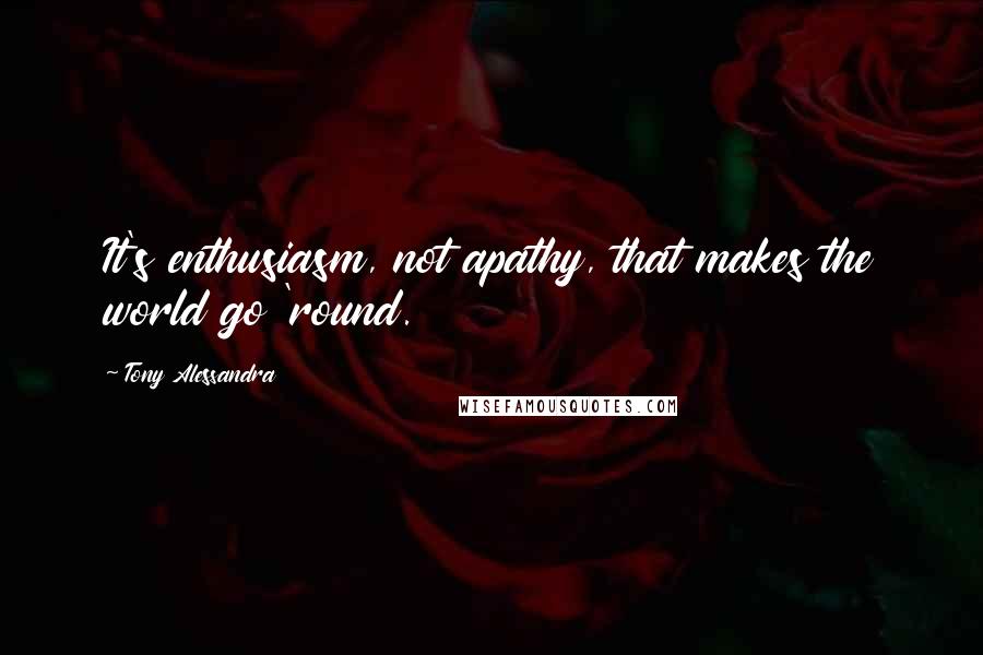 Tony Alessandra Quotes: It's enthusiasm, not apathy, that makes the world go 'round.