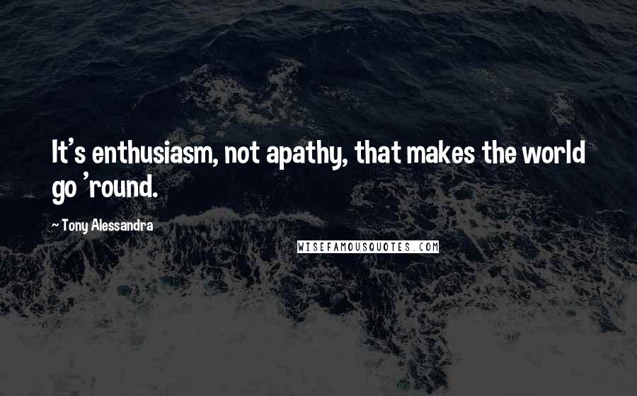 Tony Alessandra Quotes: It's enthusiasm, not apathy, that makes the world go 'round.