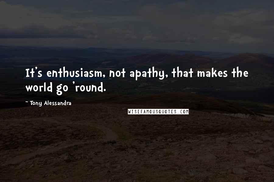 Tony Alessandra Quotes: It's enthusiasm, not apathy, that makes the world go 'round.