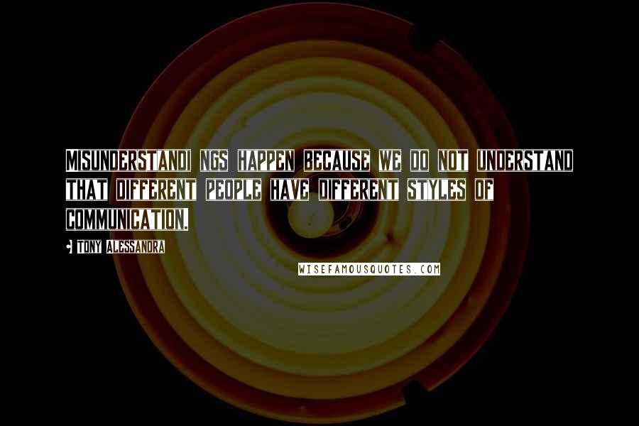 Tony Alessandra Quotes: Misunderstandi ngs happen because we do not understand that different people have different styles of communication.