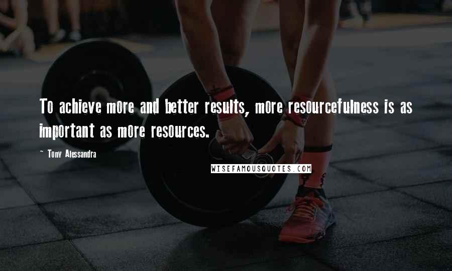 Tony Alessandra Quotes: To achieve more and better results, more resourcefulness is as important as more resources.