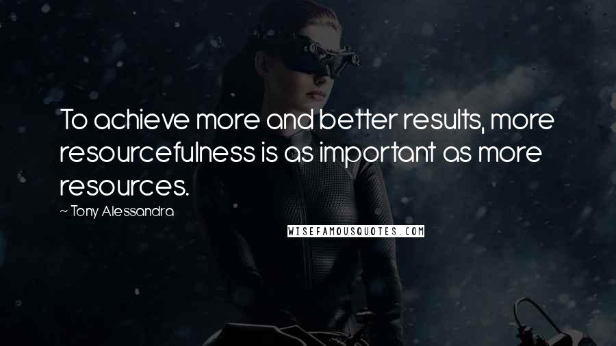 Tony Alessandra Quotes: To achieve more and better results, more resourcefulness is as important as more resources.