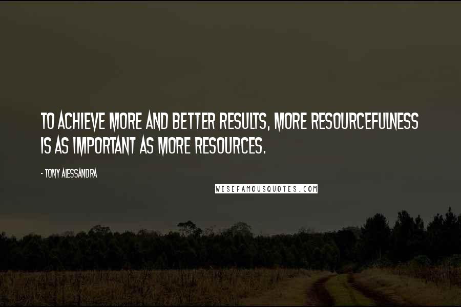 Tony Alessandra Quotes: To achieve more and better results, more resourcefulness is as important as more resources.