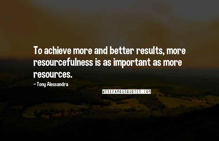 Tony Alessandra Quotes: To achieve more and better results, more resourcefulness is as important as more resources.