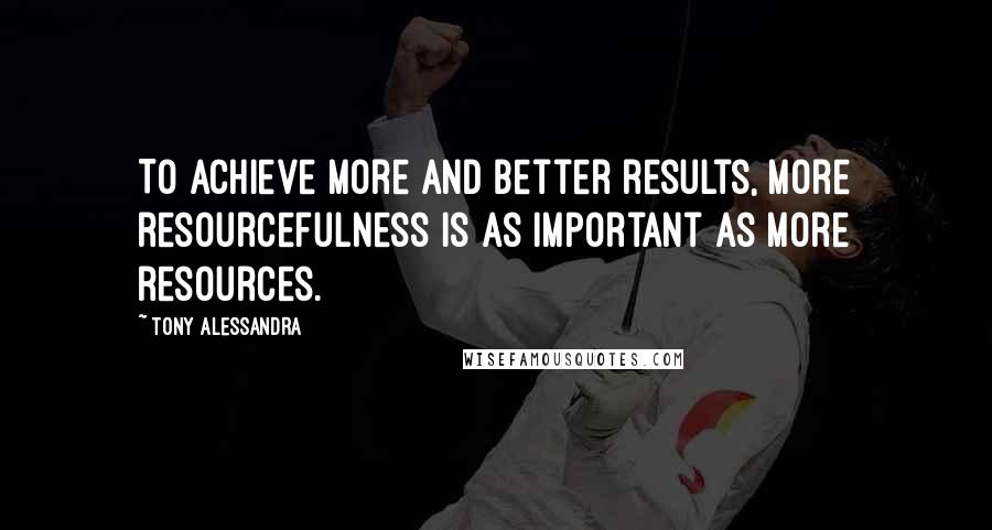 Tony Alessandra Quotes: To achieve more and better results, more resourcefulness is as important as more resources.