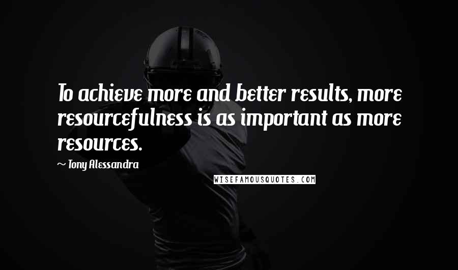 Tony Alessandra Quotes: To achieve more and better results, more resourcefulness is as important as more resources.