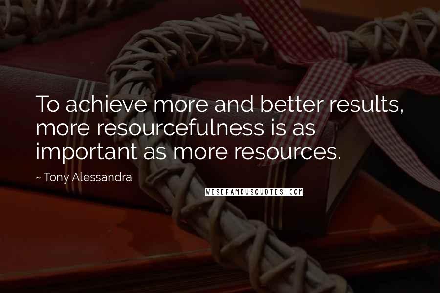 Tony Alessandra Quotes: To achieve more and better results, more resourcefulness is as important as more resources.