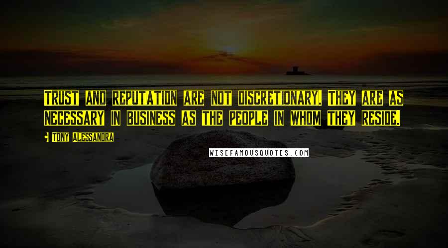 Tony Alessandra Quotes: Trust and reputation are not discretionary. They are as necessary in business as the people in whom they reside.