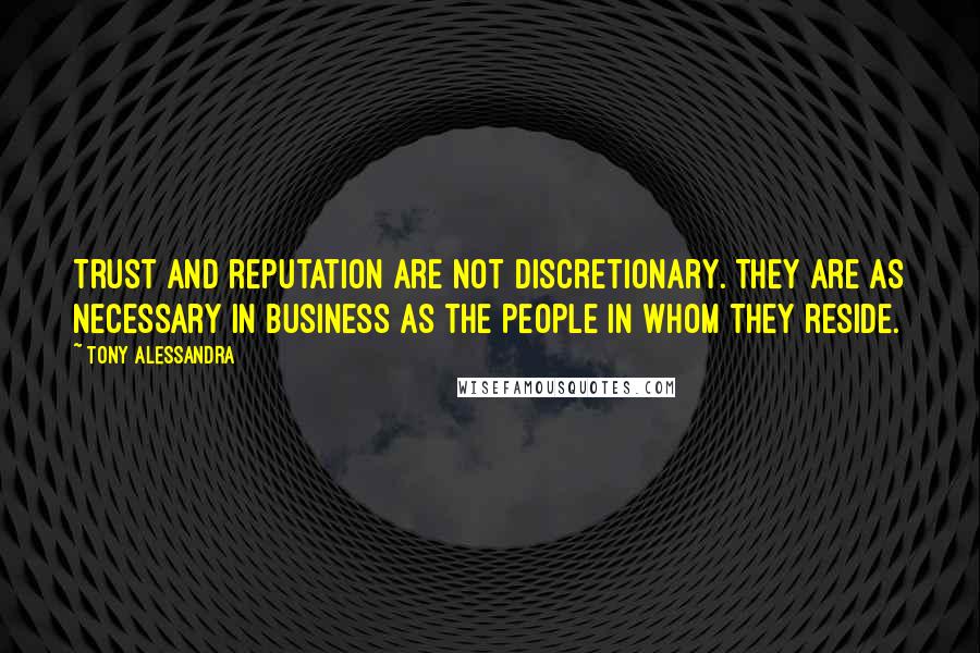Tony Alessandra Quotes: Trust and reputation are not discretionary. They are as necessary in business as the people in whom they reside.
