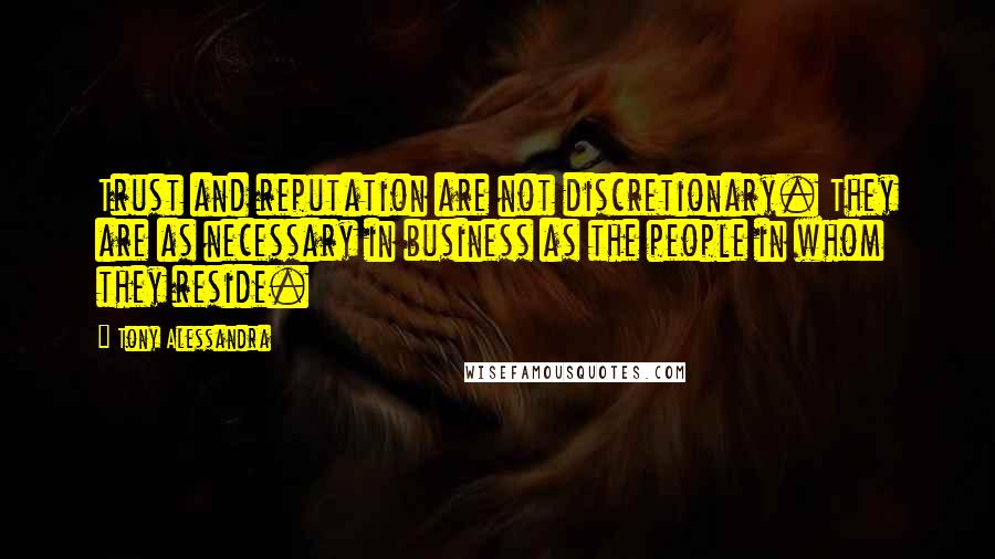 Tony Alessandra Quotes: Trust and reputation are not discretionary. They are as necessary in business as the people in whom they reside.