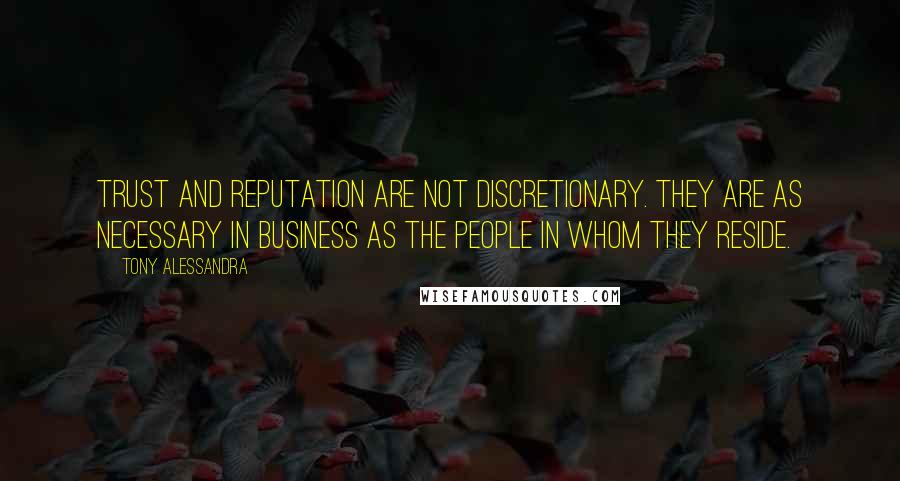 Tony Alessandra Quotes: Trust and reputation are not discretionary. They are as necessary in business as the people in whom they reside.