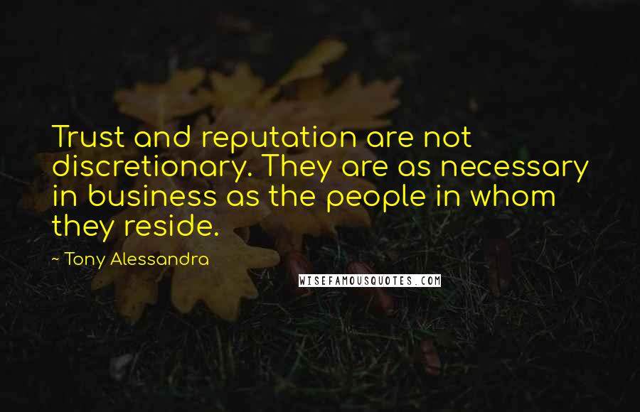 Tony Alessandra Quotes: Trust and reputation are not discretionary. They are as necessary in business as the people in whom they reside.