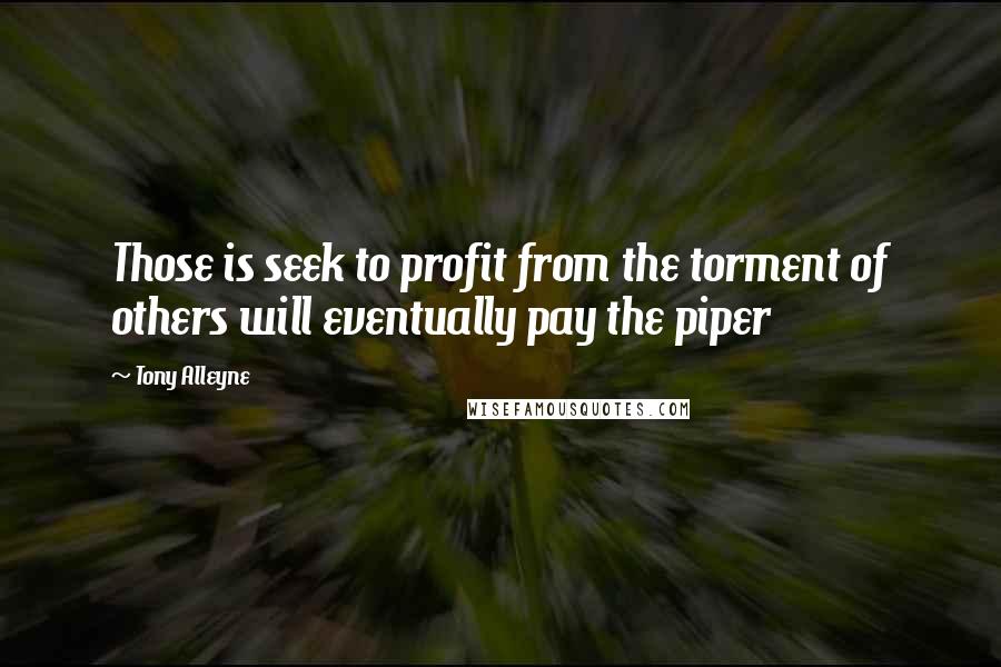 Tony Alleyne Quotes: Those is seek to profit from the torment of others will eventually pay the piper