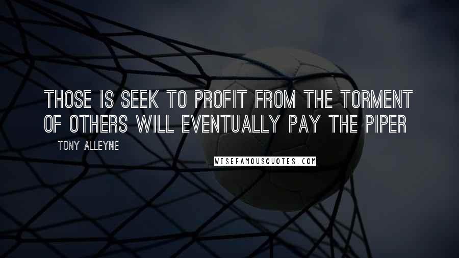 Tony Alleyne Quotes: Those is seek to profit from the torment of others will eventually pay the piper
