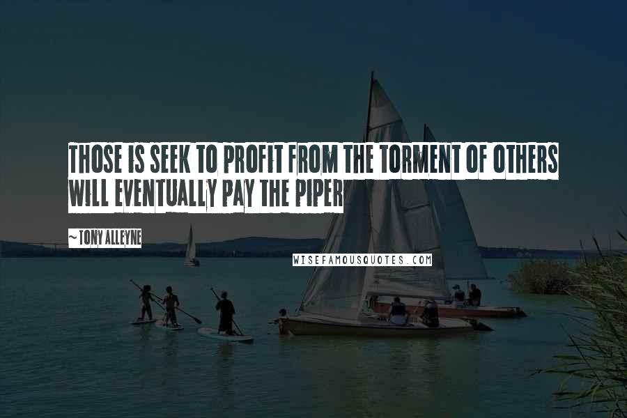 Tony Alleyne Quotes: Those is seek to profit from the torment of others will eventually pay the piper
